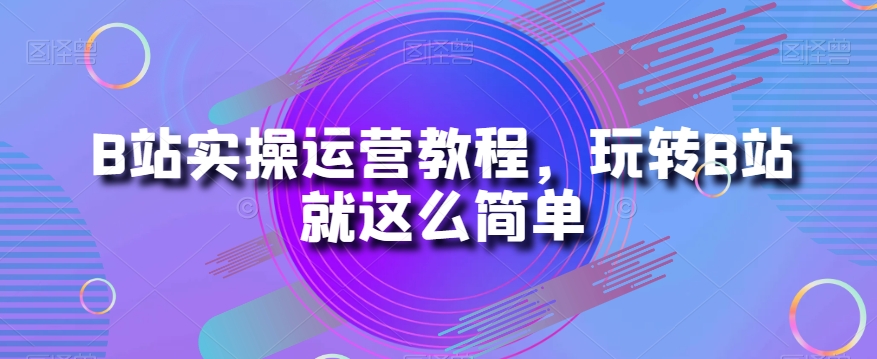 B站实操运营教程，玩转B站就这么简单-千木学社