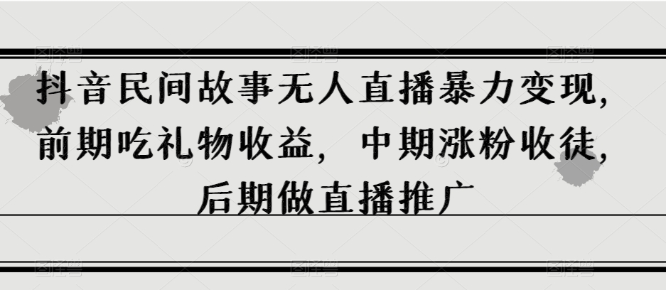 抖音民间故事无人直播暴力变现，前期吃礼物收益，中期涨粉收徒，后期做直播推广【揭秘】-千木学社