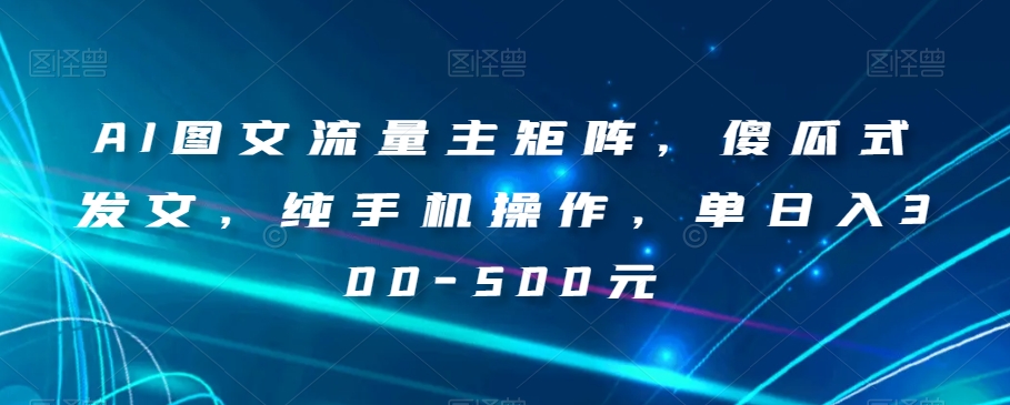 AI图文流量主矩阵，傻瓜式发文，纯手机操作，单日入300-500元【揭秘】-千木学社