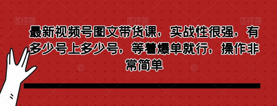 最新视频号图文带货课，实战性很强，有多少号上多少号，等着爆单就行，操作非常简单-千木学社