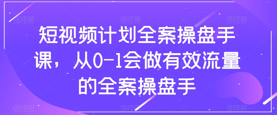 短视频计划全案操盘手课，从0-1会做有效流量的全案操盘手-千木学社