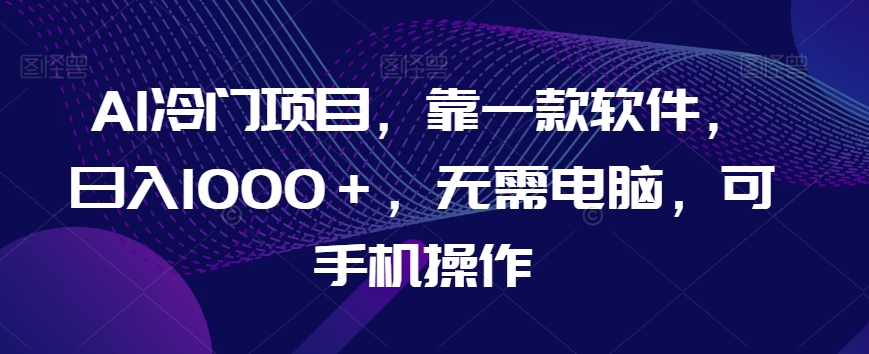 AI冷门项目，靠一款软件，日入1000＋，无需电脑，可手机操作【揭秘】-千木学社