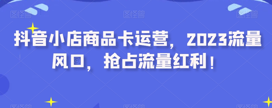 抖音小店商品卡运营，2023流量风口，抢占流量红利！-千木学社