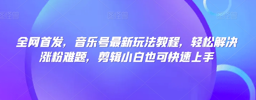 全网首发，音乐号最新玩法教程，轻松解决涨粉难题，剪辑小白也可快速上手-千木学社