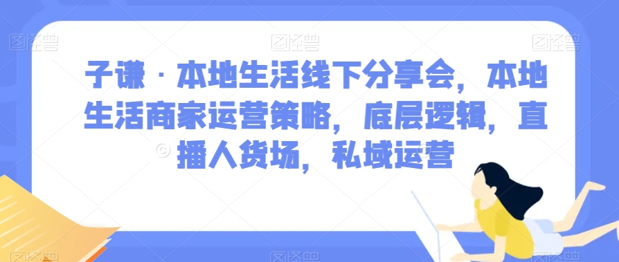 子谦·本地生活线下分享会，本地生活商家运营策略，底层逻辑，直播人货场，私域运营-千木学社