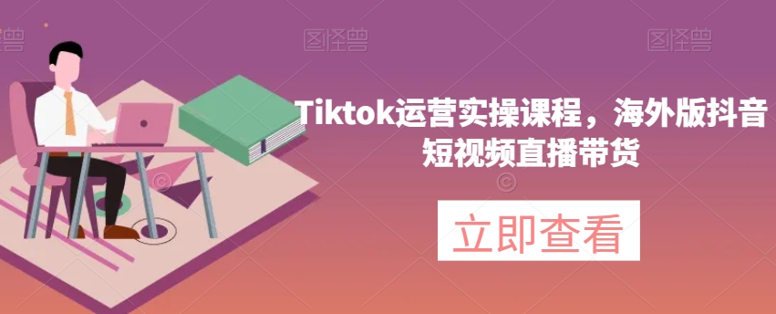 Tiktok运营实操课程，海外版抖音短视频直播带货-千木学社