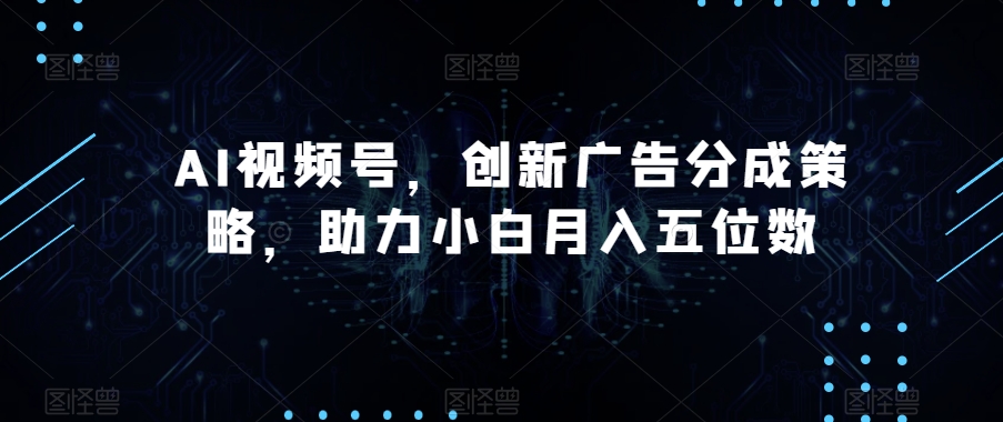 AI视频号，创新广告分成策略，助力小白月入五位数【揭秘】-千木学社