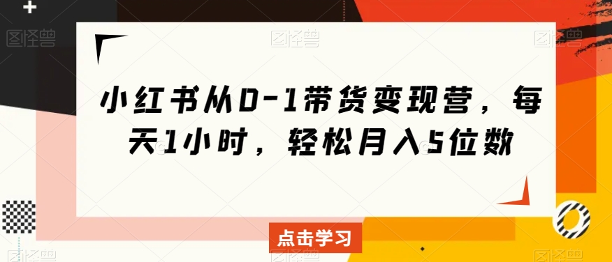 小红书从0-1带货变现营，每天1小时，轻松月入5位数-千木学社