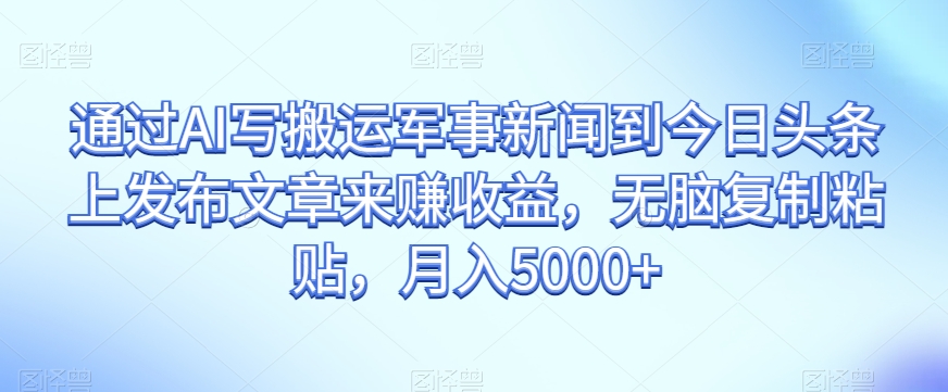 通过AI写搬运军事新闻到今日头条上发布文章来赚收益，无脑复制粘贴，月入5000+【揭秘】-千木学社