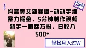 抖音美女新赛道-动动手指暴力掘金，5分钟制作视频，新手一周涨万粉，日收入500+【揭秘】-千木学社