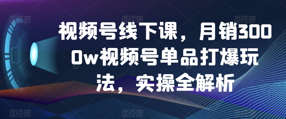 视频号线下课，月销3000w视频号单品打爆玩法，实操全解析-千木学社