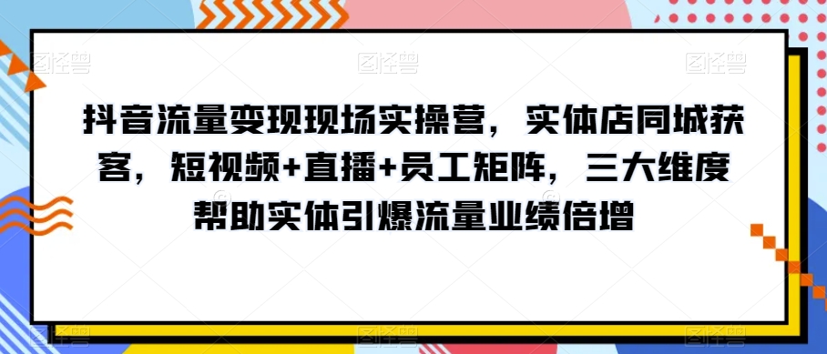 抖音流量变现现场实操营，实体店同城获客，短视频+直播+员工矩阵，三大维度帮助实体引爆流量业绩倍增-千木学社