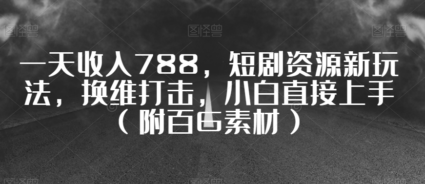 一天收入788，短剧资源新玩法，换维打击，小白直接上手（附百G素材）【揭秘】-千木学社