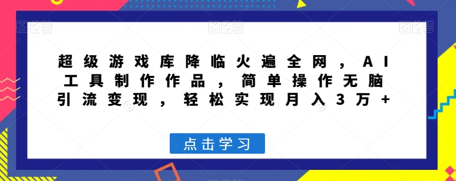 超级游戏库降临火遍全网，AI工具制作作品，简单操作无脑引流变现，轻松实现月入3万+【揭秘】-千木学社