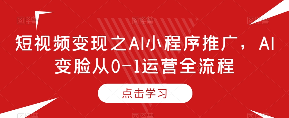 短视频变现之AI小程序推广，AI变脸从0-1运营全流程-千木学社