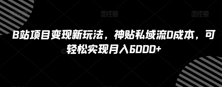 B站项目变现新玩法，神贴私域流0成本，可轻松实现月入6000+【揭秘】-千木学社