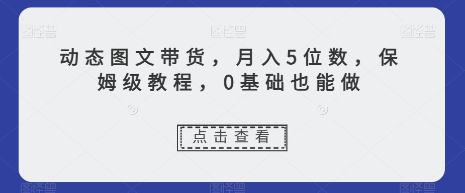 动态图文带货，月入5位数，保姆级教程，0基础也能做【揭秘】-千木学社