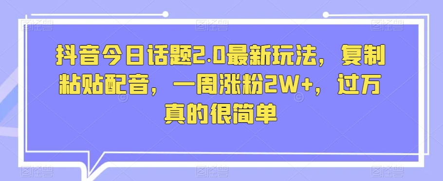 抖音今日话题2.0最新玩法，复制粘贴配音，一周涨粉2W+，过万真的很简单-千木学社