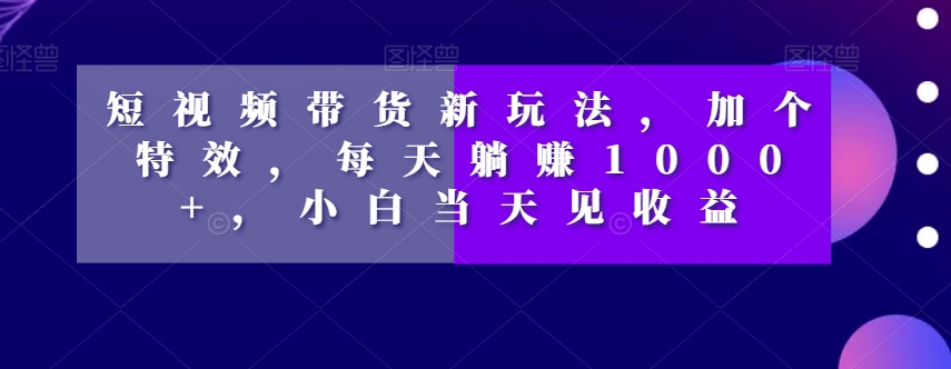 短视频带货新玩法，加个特效，每天躺赚1000+，小白当天见收益【揭秘】-千木学社