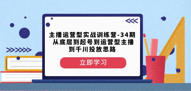 主播运营型实战训练营-第34期从底层到起号到运营型主播到千川投放思路-千木学社