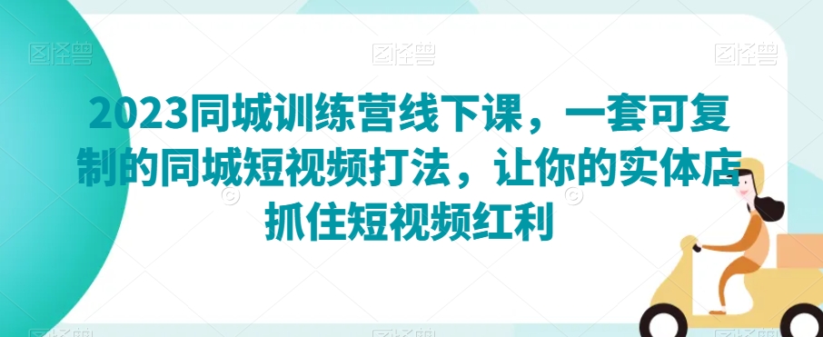 2023同城训练营线下课，一套可复制的同城短视频打法，让你的实体店抓住短视频红利-千木学社