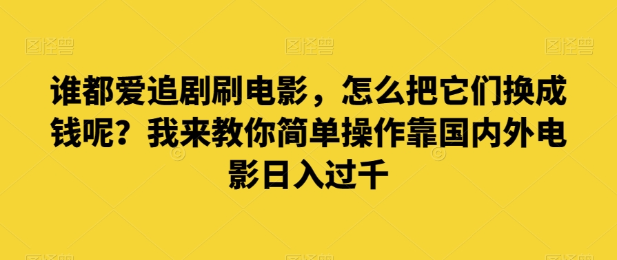 谁都爱追剧刷电影，怎么把它们换成钱呢？我来教你简单操作靠国内外电影日入过千【揭秘】-千木学社