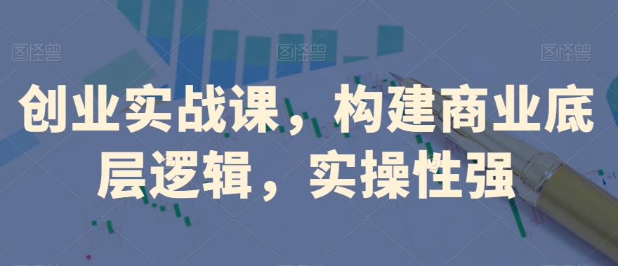 创业实战课，​构建商业底层逻辑，实操性强-千木学社