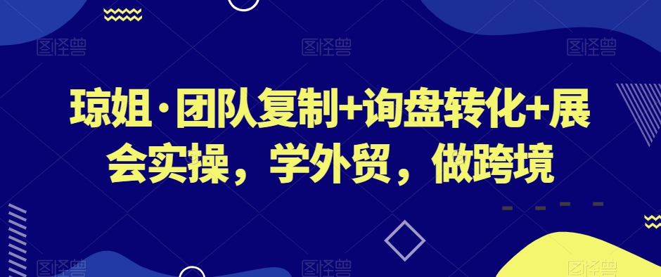 琼姐·团队复制+询盘转化+展会实操，学外贸，做跨境-千木学社