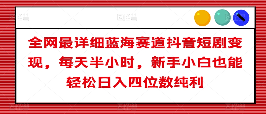 全网最详细蓝海赛道抖音短剧变现，每天半小时，新手小白也能轻松日入四位数纯利【揭秘】-千木学社