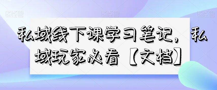 私域线下课学习笔记，​私域玩家必看【文档】-千木学社