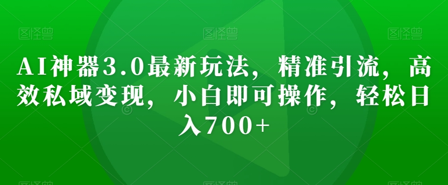 AI神器3.0最新玩法，精准引流，高效私域变现，小白即可操作，轻松日入700+【揭秘】-千木学社