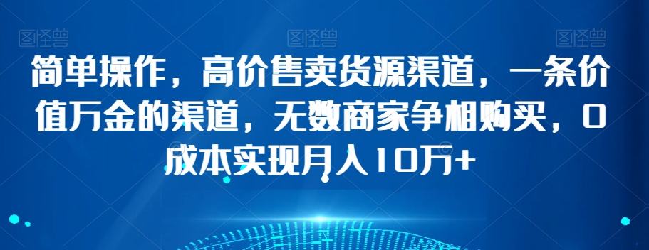 简单操作，高价售卖货源渠道，一条价值万金的渠道，无数商家争相购买，0成本实现月入10万+【揭秘】-千木学社