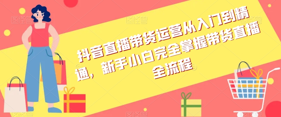 抖音直播带货运营从入门到精通，新手小白完全掌握带货直播全流程-千木学社