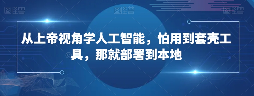 从上帝视角学人工智能，怕用到套壳工具，那就部署到本地-千木学社