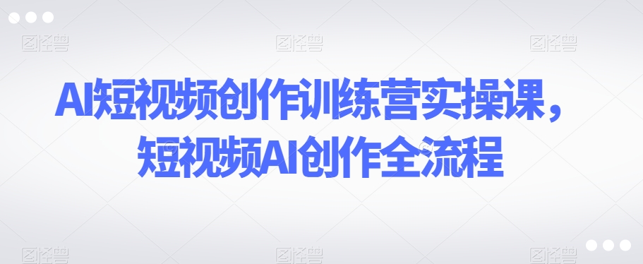 AI短视频创作训练营实操课，短视频AI创作全流程-千木学社