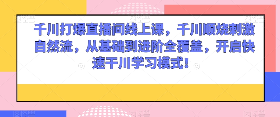 千川打爆直播间线上课，千川顺烧刺激自然流，从基础到进阶全覆盖，开启快速干川学习模式！-千木学社