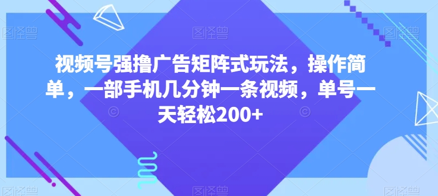 视频号强撸广告矩阵式玩法，操作简单，一部手机几分钟一条视频，单号一天轻松200+【揭秘】-千木学社