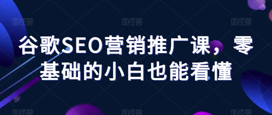 谷歌SEO营销推广课，零基础的小白也能看懂-千木学社