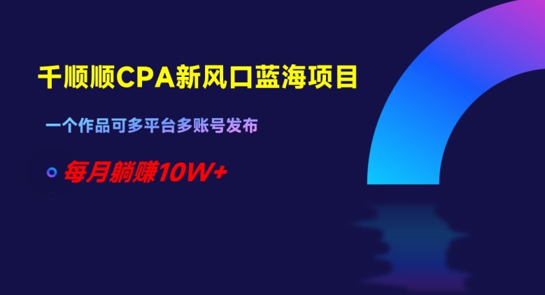 千顺顺CPA新风口蓝海项目，一个作品可多平台多账号发布，每月躺赚10W+【揭秘】-千木学社