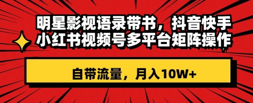 明星影视语录带书，抖音快手小红书视频号多平台矩阵操作，自带流量，月入10W+【揭秘】-千木学社