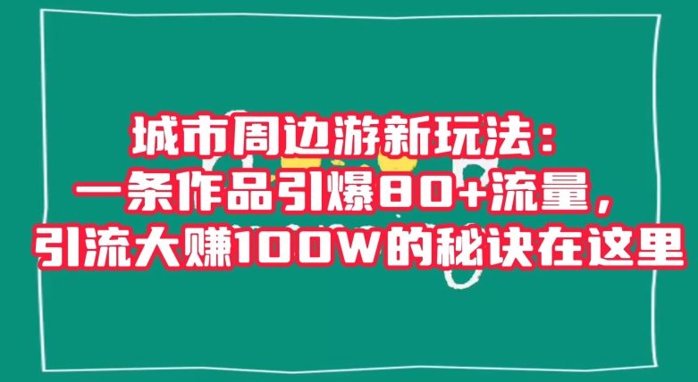 城市周边游新玩法：一条作品引爆80+流量，引流大赚100W的秘诀在这里【揭秘】-千木学社