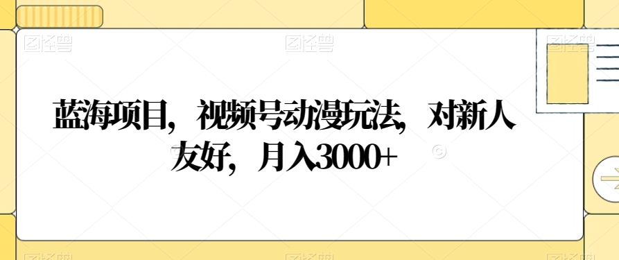 蓝海项目，视频号动漫玩法，对新人友好，月入3000+【揭秘】-千木学社