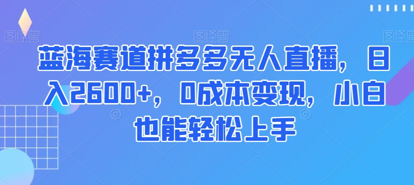 蓝海赛道拼多多无人直播，日入2600+，0成本变现，小白也能轻松上手【揭秘】-千木学社