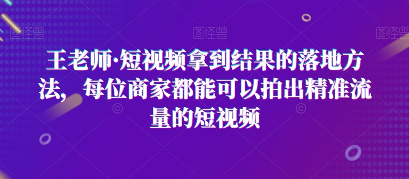 王老师·短视频拿到结果的落地方法，每位商家都能可以拍出精准流量的短视频-千木学社