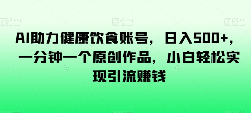 AI助力健康饮食账号，日入500+，一分钟一个原创作品，小白轻松实现引流赚钱【揭秘】-千木学社