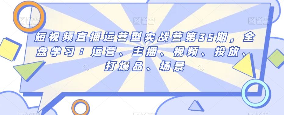 短视频直播运营型实战营第35期，全盘学习：运营、主播、视频、投放、打爆品、场景-千木学社