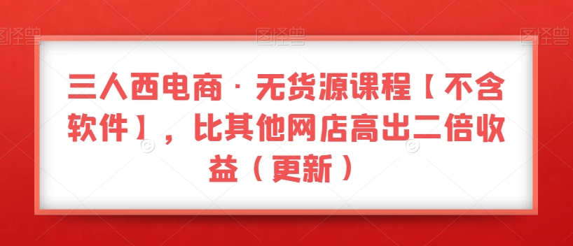 三人西电商·无货源课程【不含软件】，比其他网店高出二倍收益（更新）-千木学社