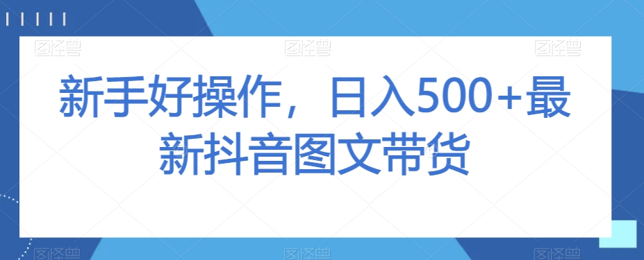 新手好操作，日入500+最新抖音图文带货【揭秘】-千木学社