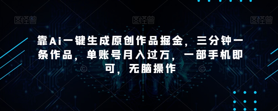 靠Ai一键生成原创作品掘金，三分钟一条作品，单账号月入过万，一部手机即可，无脑操作【揭秘】-千木学社