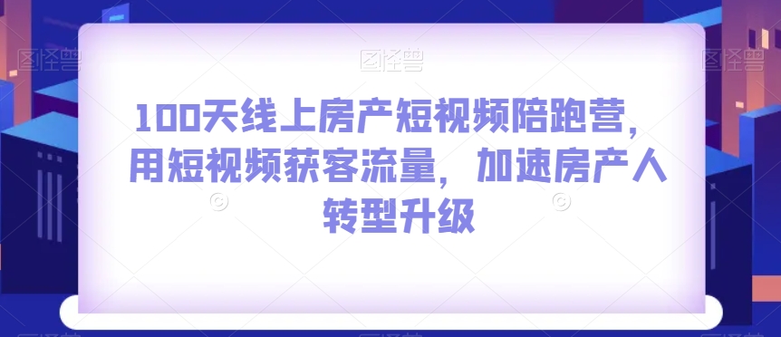 100天线上房产短视频陪跑营，用短视频获客流量，加速房产人转型升级-千木学社